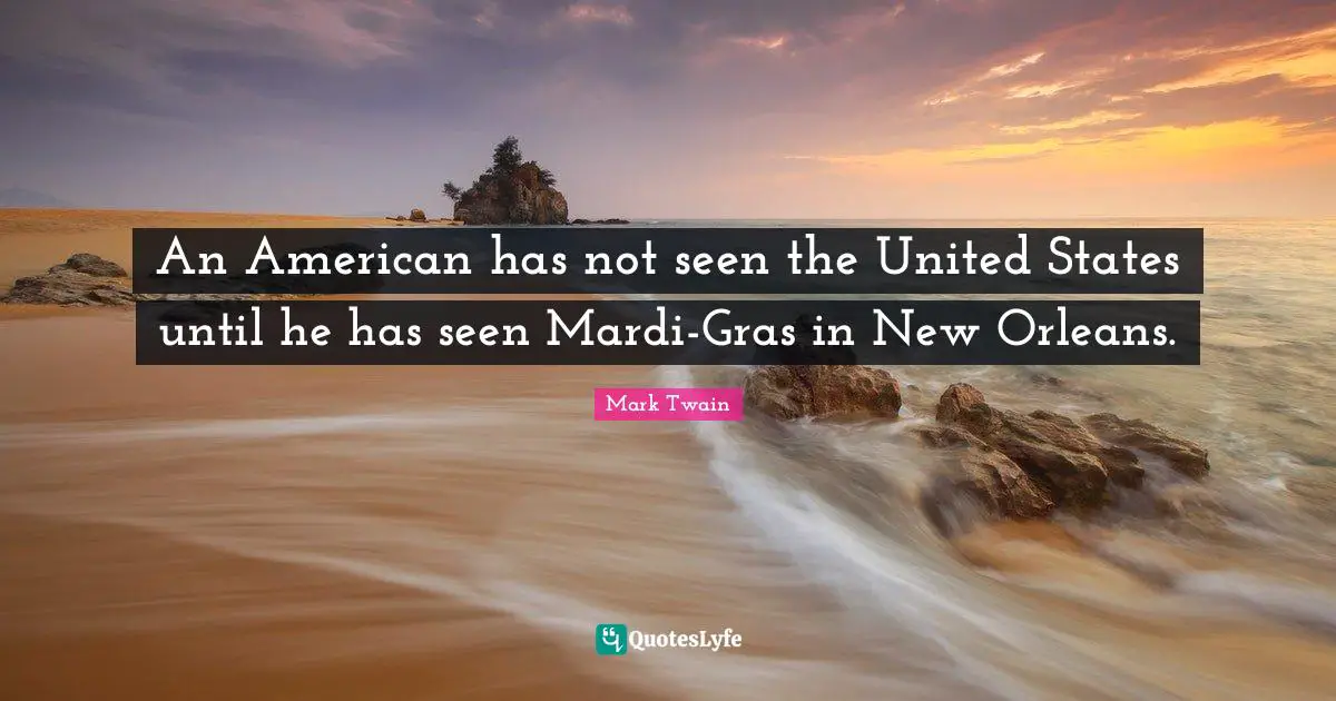 An American has not seen the United States until he has seen Mardi-Gras in New Orleans.