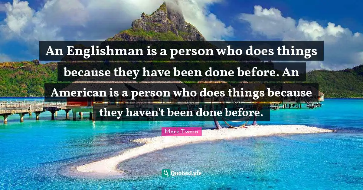 An Englishman is a person who does things because they have been done before. An American is a person who does things because they haven't been done before.