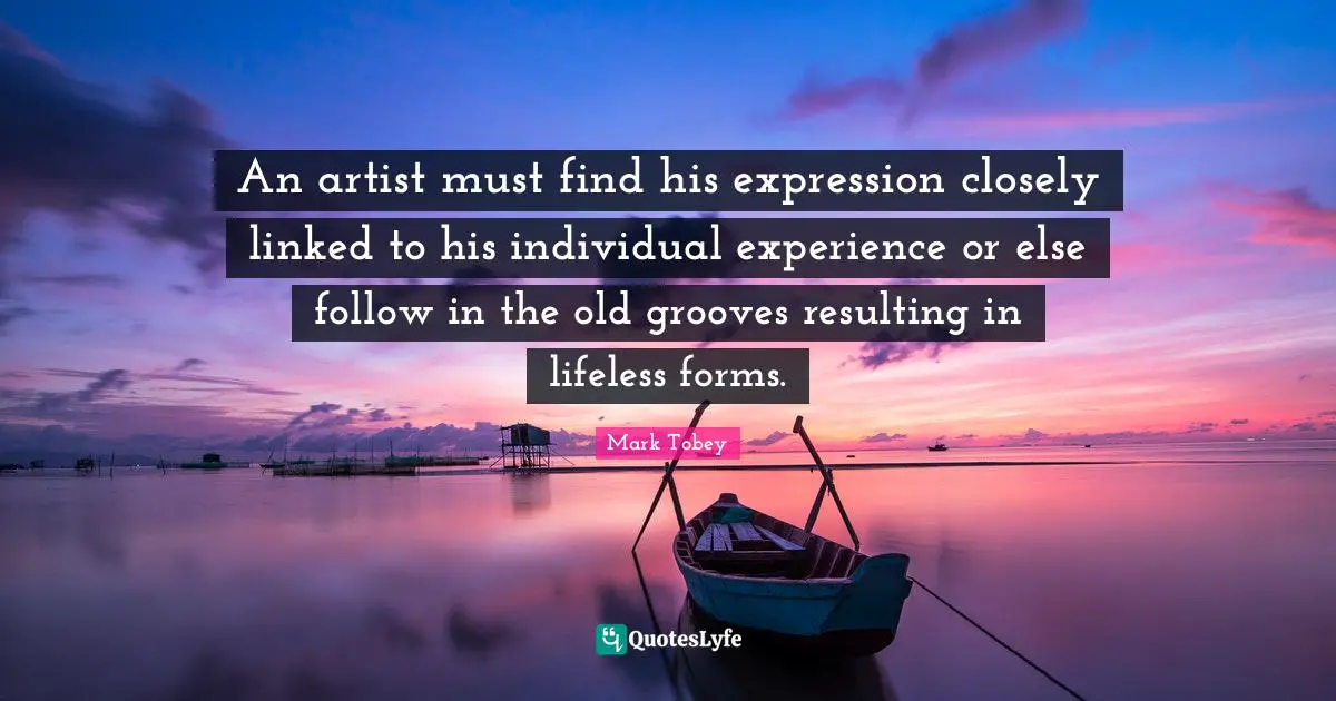 Linked Quotes: "An artist must find his expression closely linked to his individual experience or else follow in the old grooves resulting in lifeless forms."