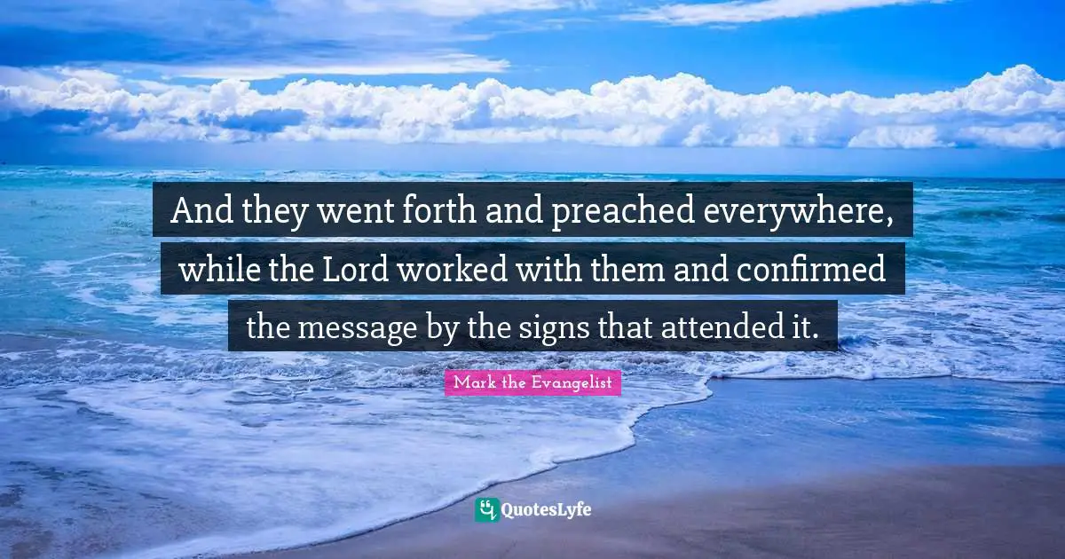 Mark The Evangelist Quotes: "And they went forth and preached everywhere, while the Lord worked with them and confirmed the message by the signs that attended it."