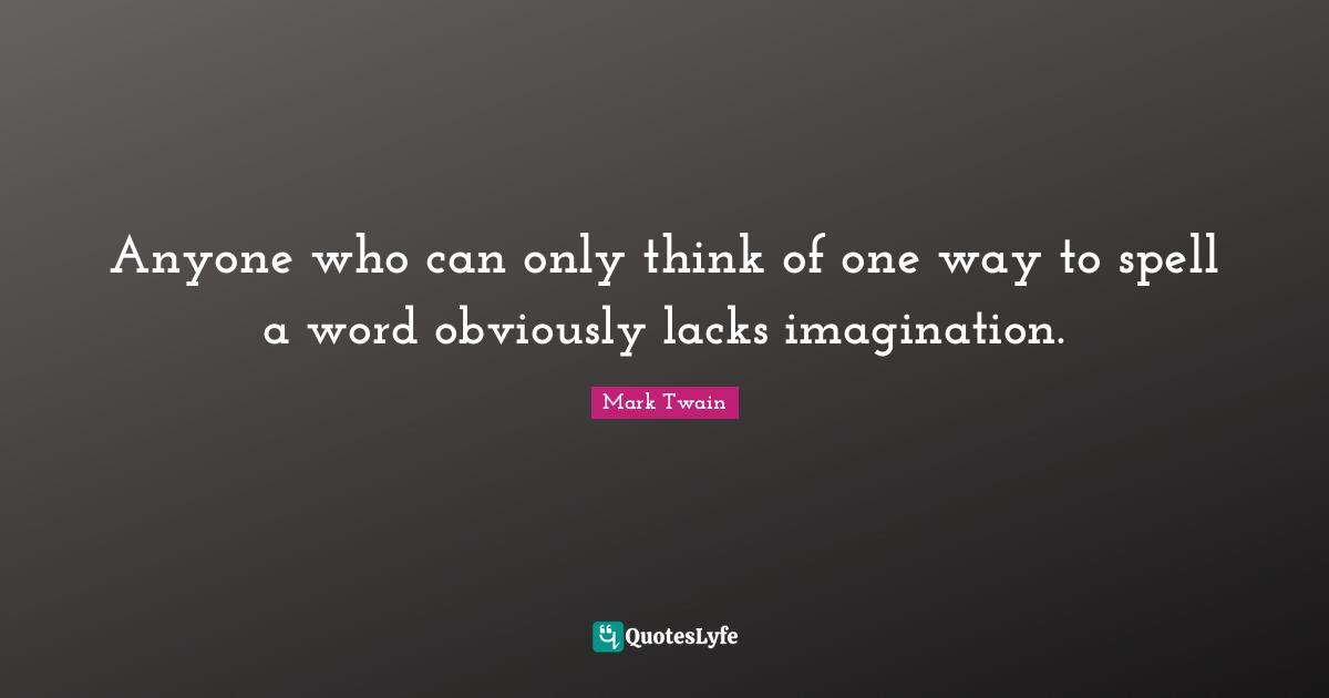 Anyone who can only think of one way to spell a word obviously lacks imagination.