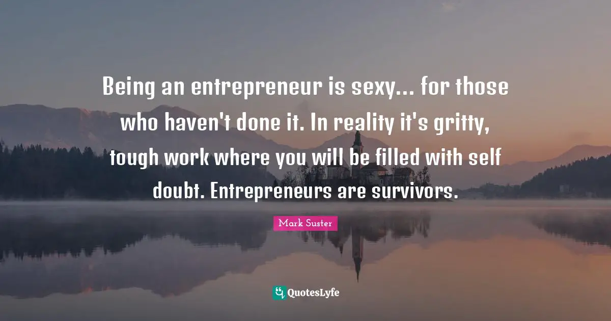 Being an entrepreneur is sexy... for those who haven't done it. In reality it's gritty, tough work where you will be filled with self doubt. Entrepreneurs are survivors.