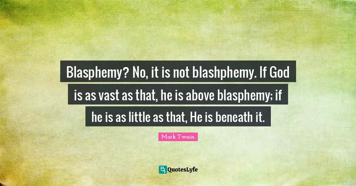 Blasphemy? No, it is not blashphemy. If God is as vast as that, he is above blasphemy; if he is as little as that, He is beneath it.