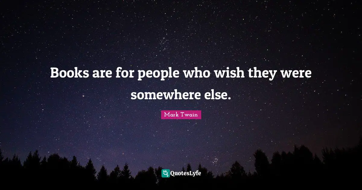 What Else Quotes: "Books are for people who wish they were somewhere else."