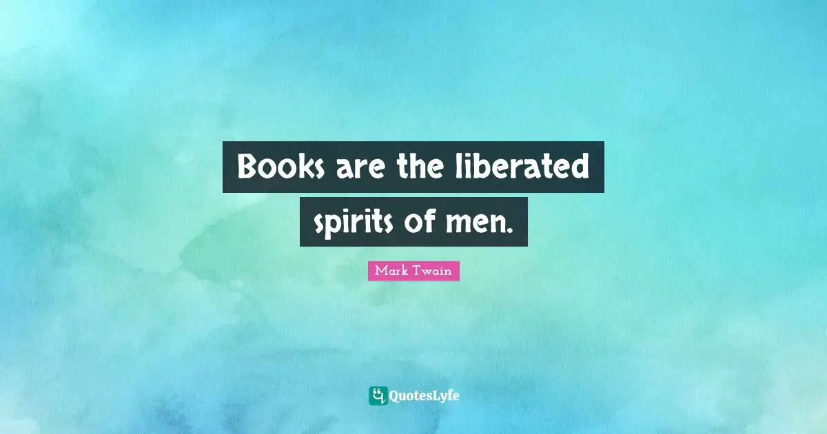 Books are the liberated spirits of men.
