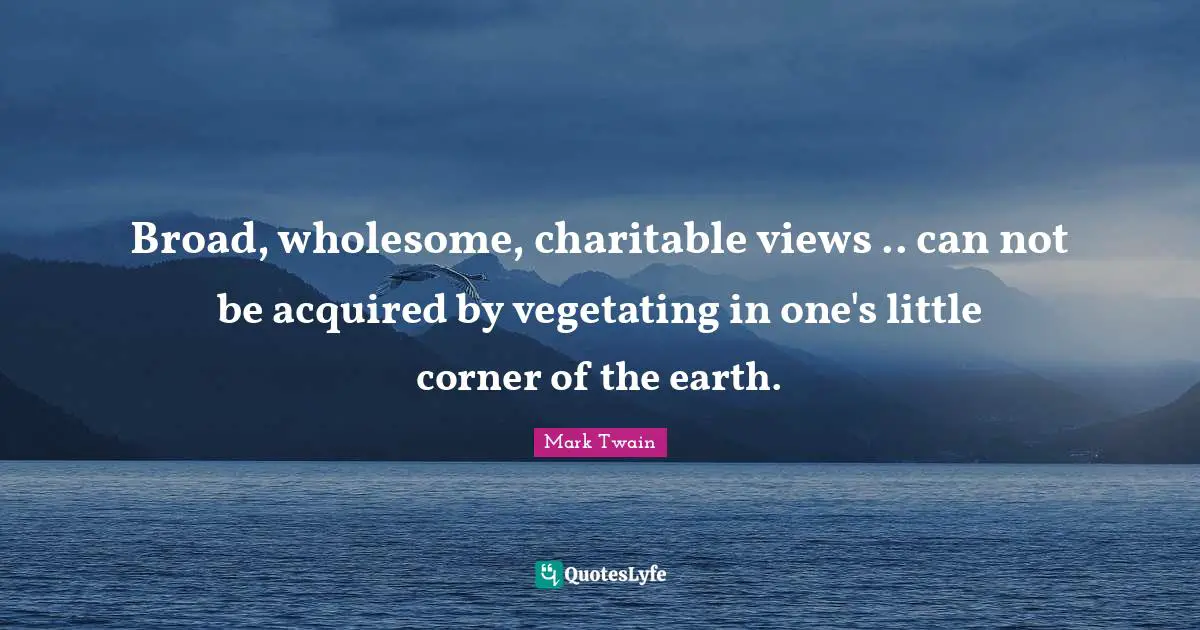 Can Not Quotes: "Broad, wholesome, charitable views .. can not be acquired by vegetating in one's little corner of the earth."