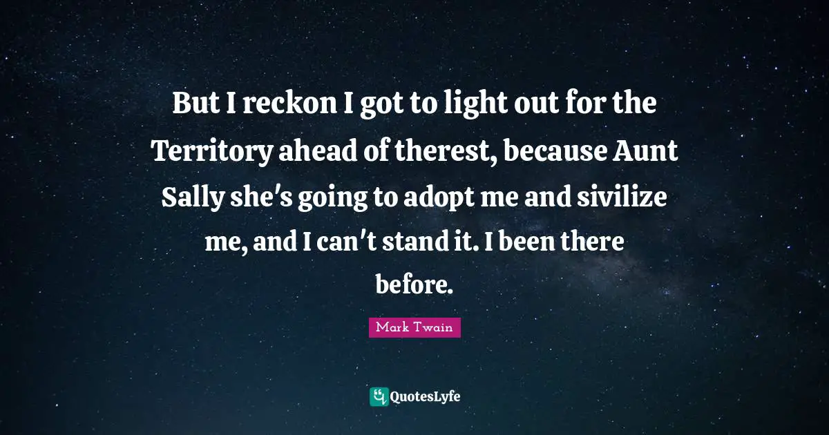 But I reckon I got to light out for the Territory ahead of therest, because Aunt Sally she's going to adopt me and sivilize me, and I can't stand it. I been there before.