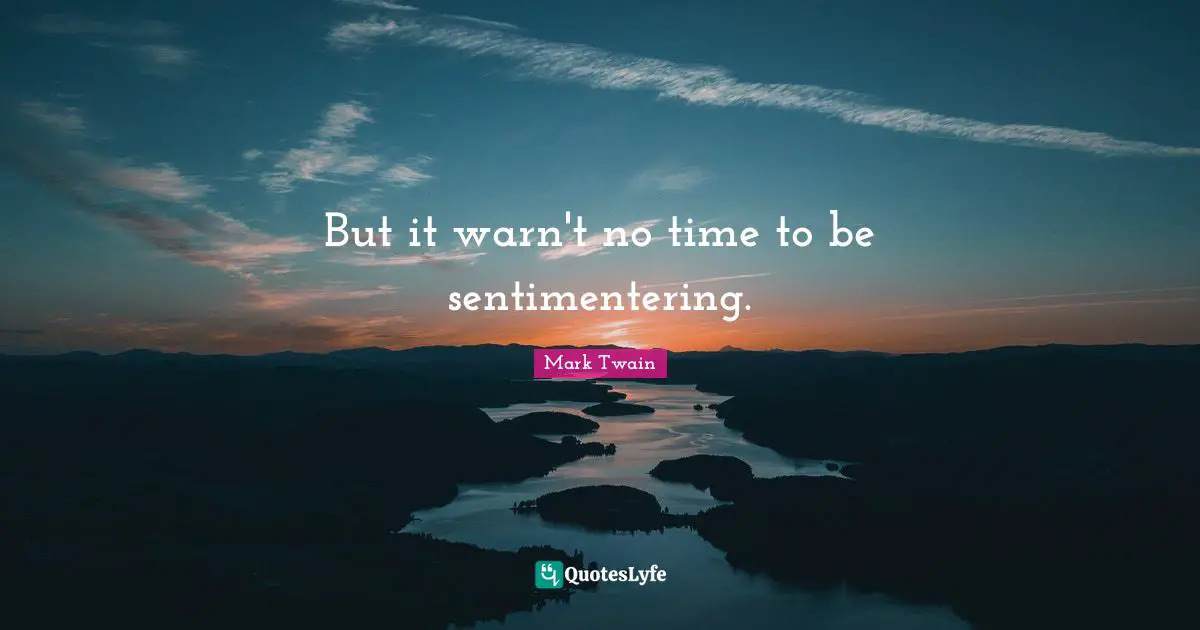 But it warn't no time to be sentimentering.