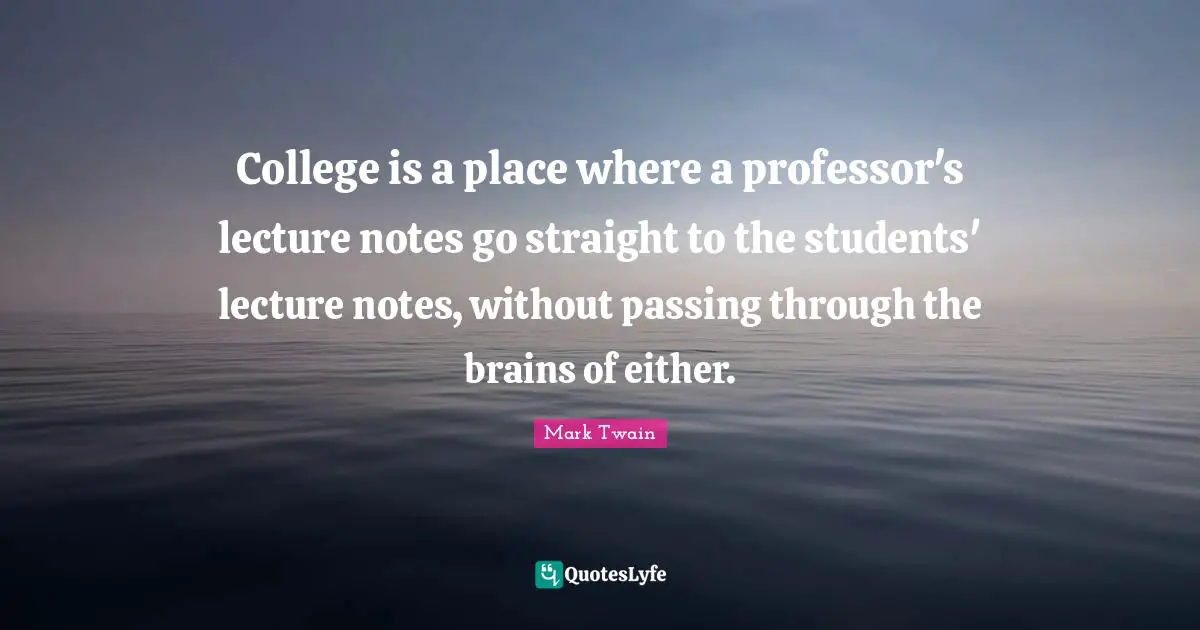 Lectures Quotes: "College is a place where a professor's lecture notes go straight to the students' lecture notes, without passing through the brains of either."