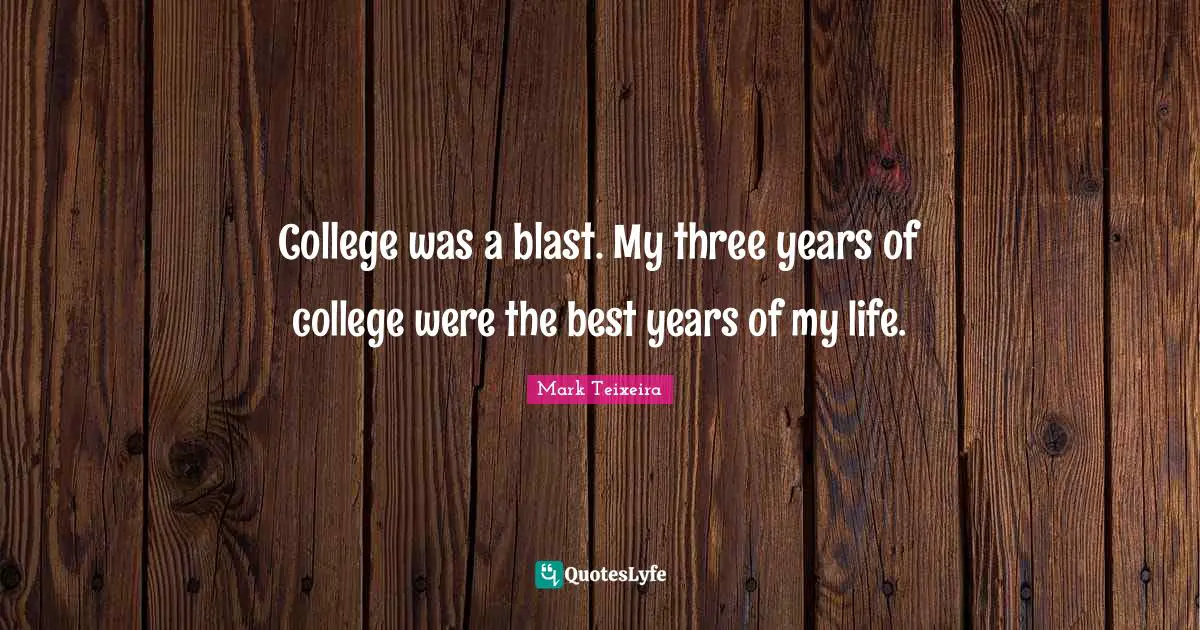College was a blast. My three years of college were the best years of my life.