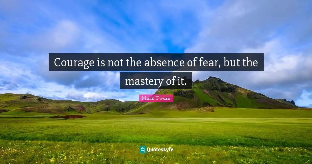 Courage is not the absence of fear, but the mastery of it.