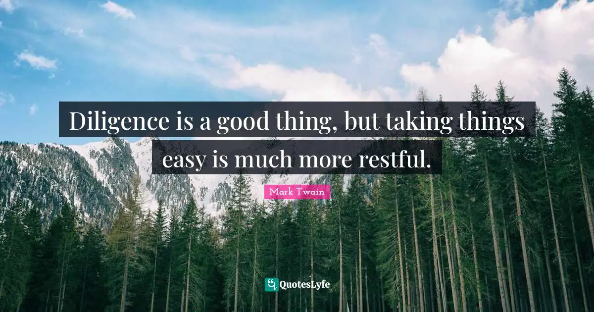 Diligence is a good thing, but taking things easy is much more restful.