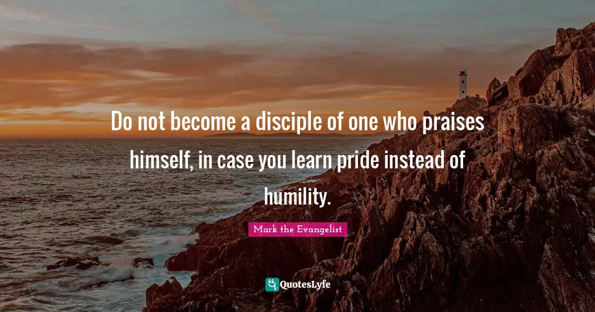 Praise Quotes: "Do not become a disciple of one who praises himself, in case you learn pride instead of humility."