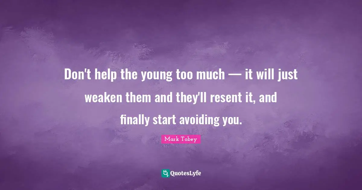 Don't help the young too much — it will just weaken them and they'll resent it, and finally start avoiding you.