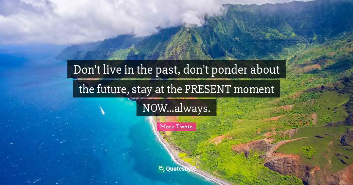Don't live in the past, don't ponder about the future, stay at the PRESENT moment NOW...always.