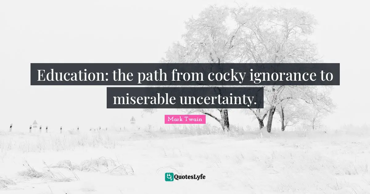 Ignorance Quotes: "Education: the path from cocky ignorance to miserable uncertainty."