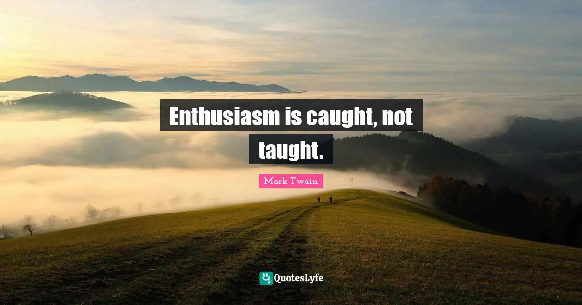 Enthusiasm is caught, not taught.