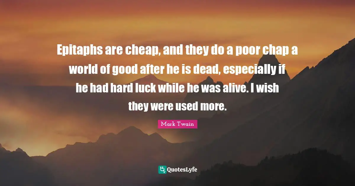 Epitaphs are cheap, and they do a poor chap a world of good after he is dead, especially if he had hard luck while he was alive. I wish they were used more.