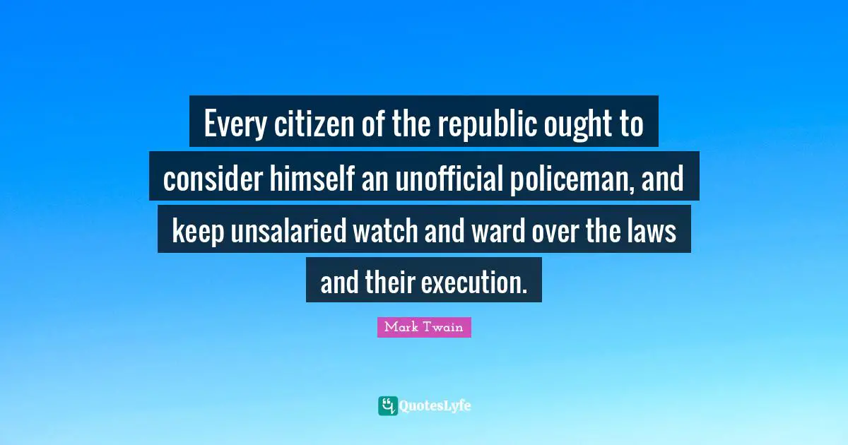 Every citizen of the republic ought to consider himself an unofficial policeman, and keep unsalaried watch and ward over the laws and their execution.