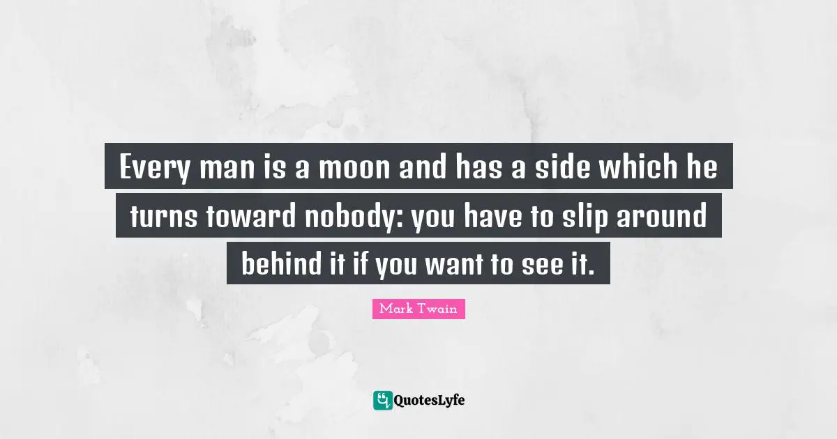 Every man is a moon and has a side which he turns toward nobody: you have to slip around behind it if you want to see it.