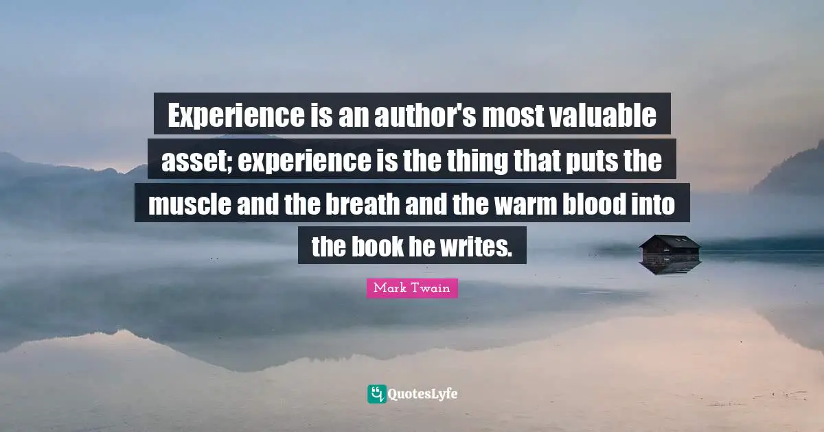Experience is an author's most valuable asset; experience is the thing that puts the muscle and the breath and the warm blood into the book he writes.