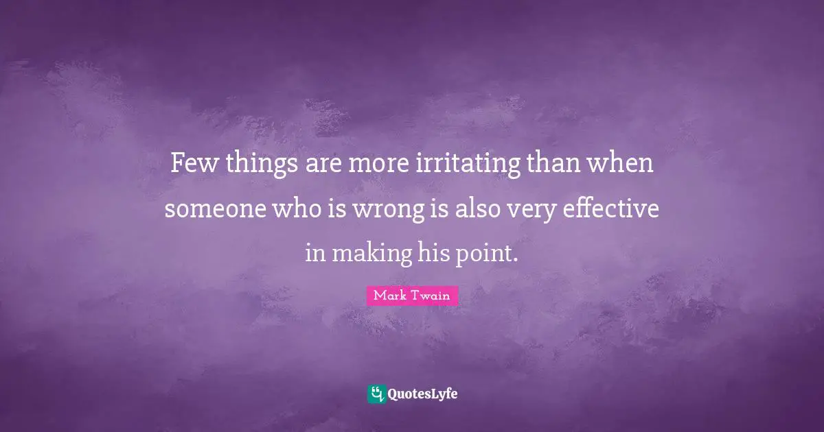 Few things are more irritating than when someone who is wrong is also very effective in making his point.