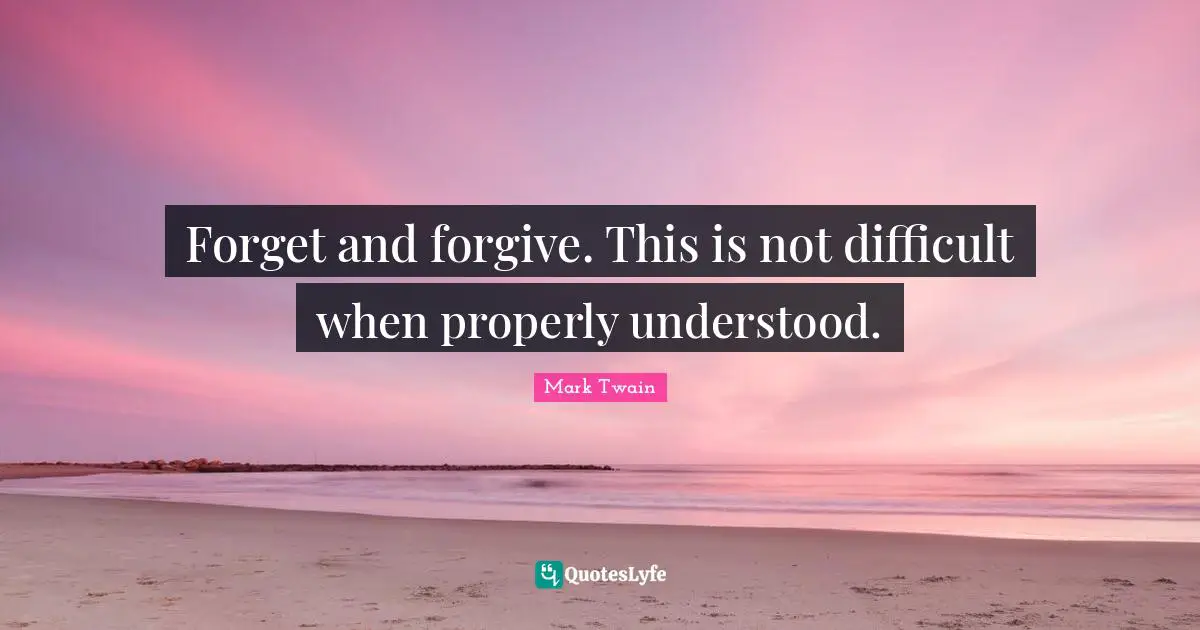 Forget and forgive. This is not difficult when properly understood.