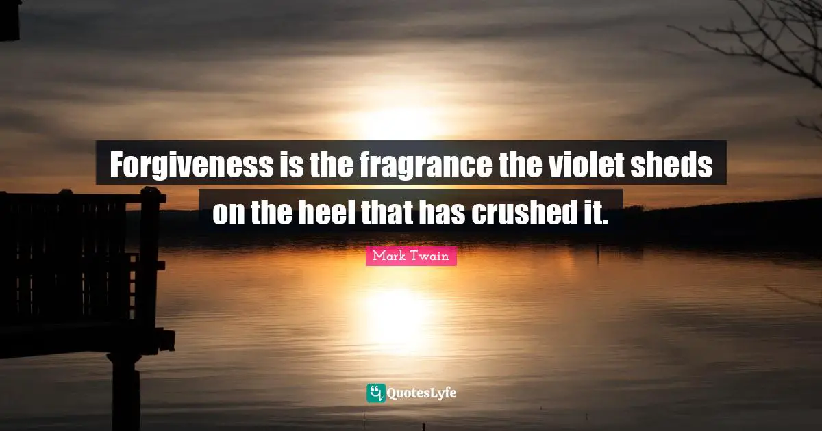 Giving Quotes: "Forgiveness is the fragrance the violet sheds on the heel that has crushed it."