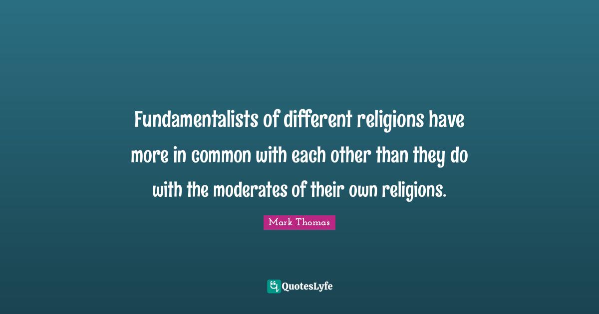 Fundamentalists of different religions have more in common with each other than they do with the moderates of their own religions.