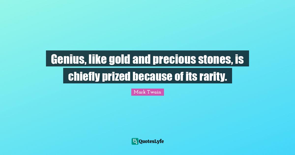 Genius, like gold and precious stones, is chiefly prized because of its rarity.