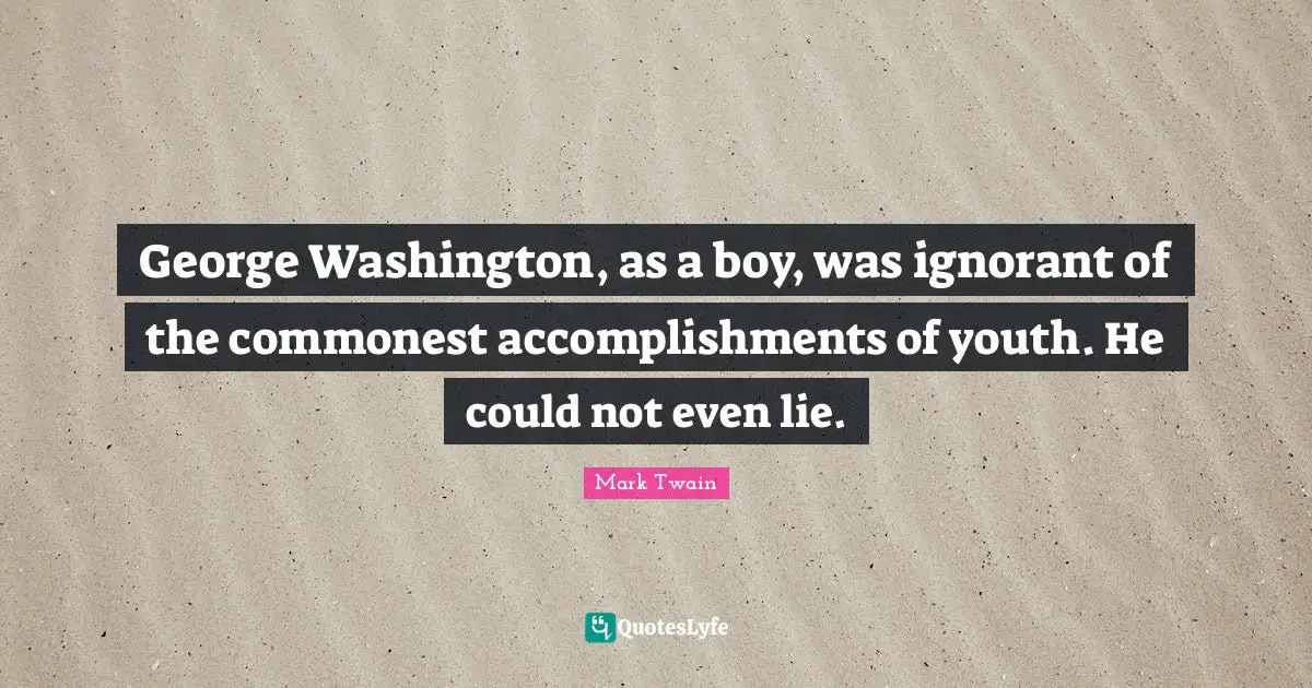George Washington, as a boy, was ignorant of the commonest accomplishments of youth. He could not even lie.