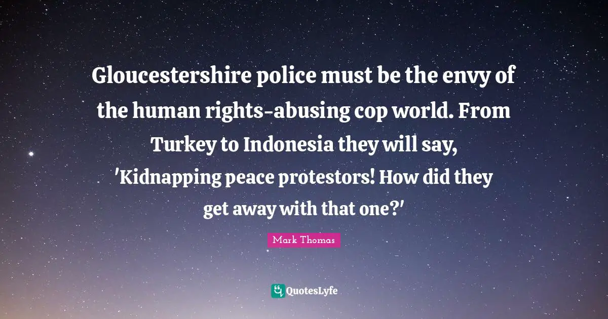 Kidnapping Quotes: "Gloucestershire police must be the envy of the human rights-abusing cop world. From Turkey to Indonesia they will say, 'Kidnapping peace protestors! How did they get away with that one?'"