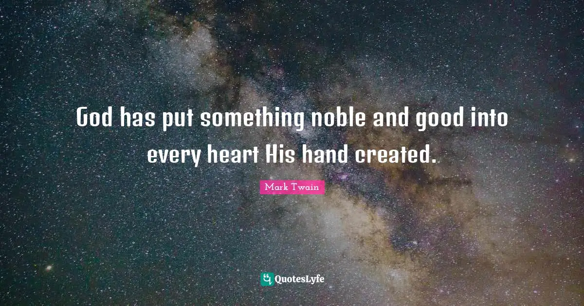 God has put something noble and good into every heart His hand created.