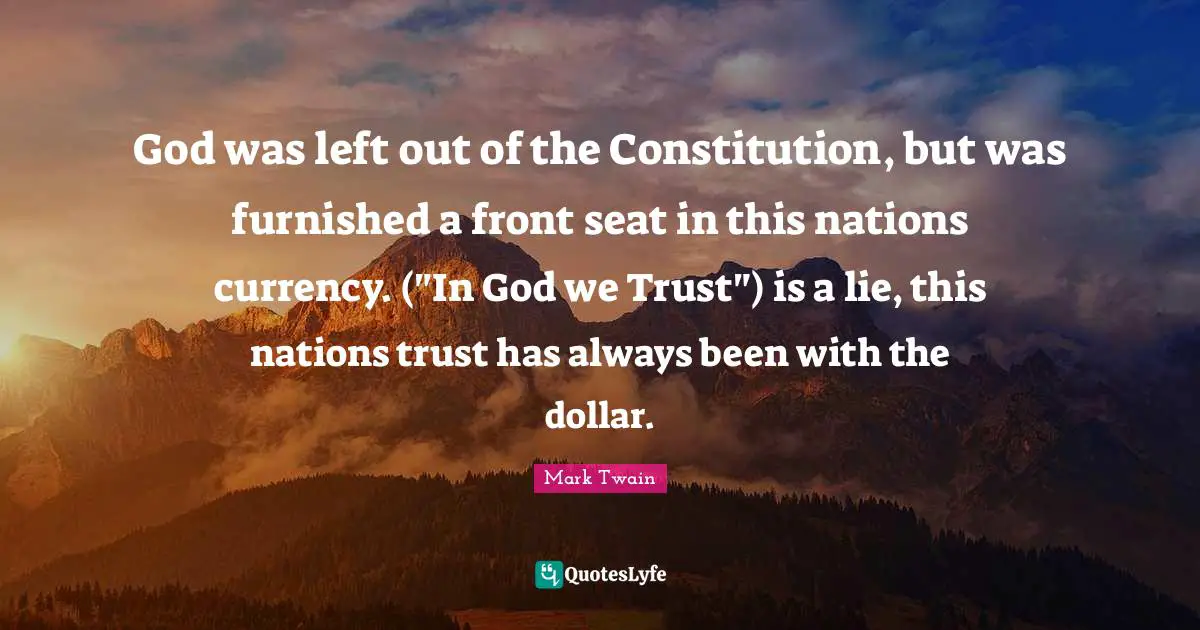 God was left out of the Constitution, but was furnished a front seat in this nations currency. ("In God we Trust") is a lie, this nations trust has always been with the dollar.