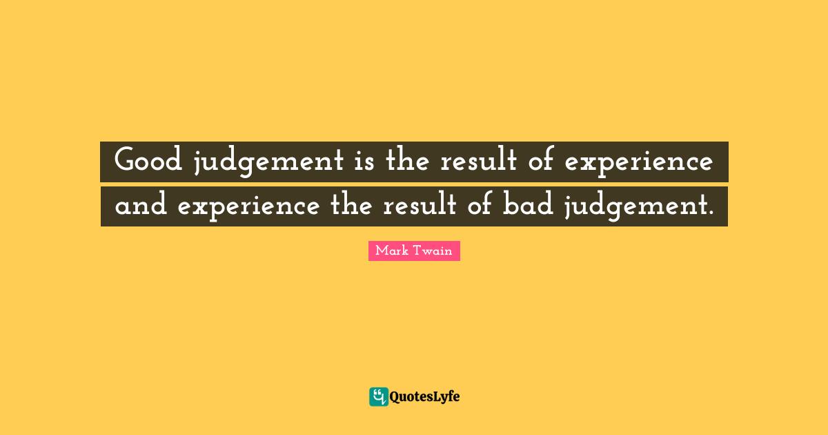 Experience Quotes: "Good judgement is the result of experience and experience the result of bad judgement."
