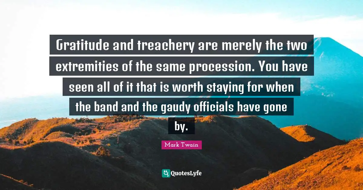 Treachery Quotes: "Gratitude and treachery are merely the two extremities of the same procession. You have seen all of it that is worth staying for when the band and the gaudy officials have gone by."