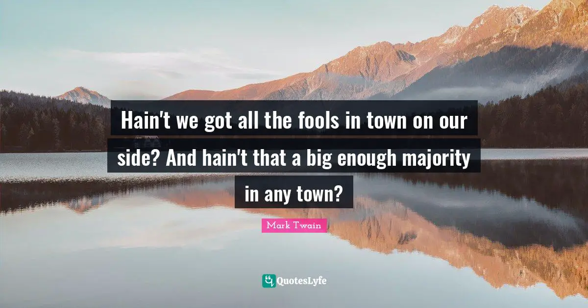 Hain't we got all the fools in town on our side? And hain't that a big enough majority in any town?