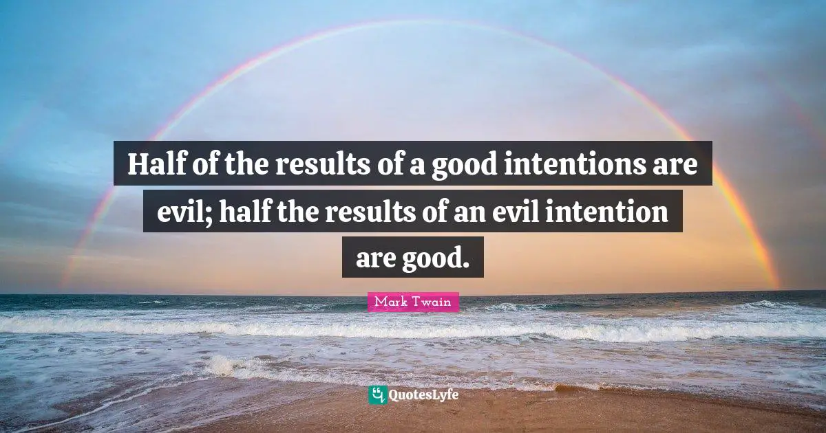 Half of the results of a good intentions are evil; half the results of an evil intention are good.