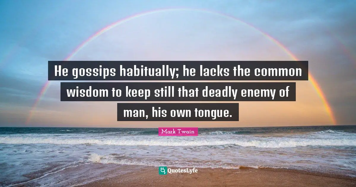 He gossips habitually; he lacks the common wisdom to keep still that deadly enemy of man, his own tongue.