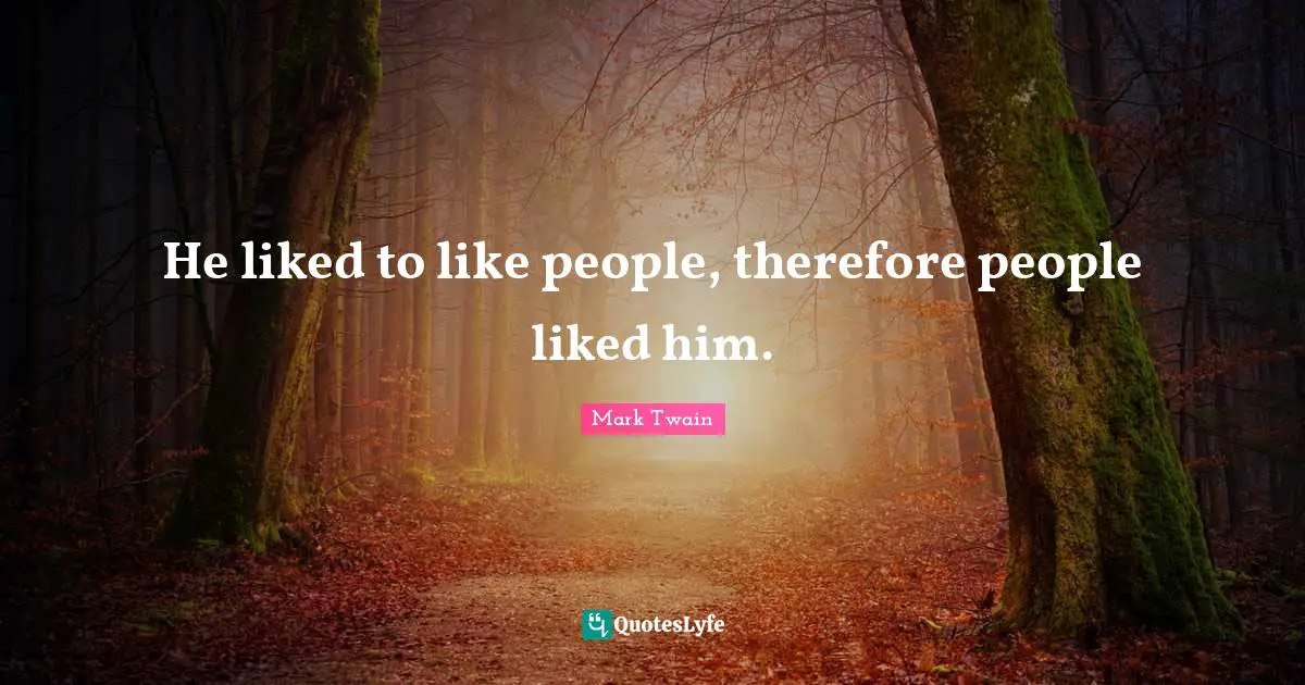 He liked to like people, therefore people liked him.