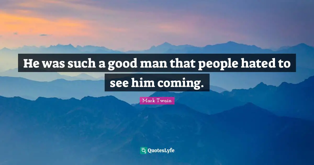 He was such a good man that people hated to see him coming.