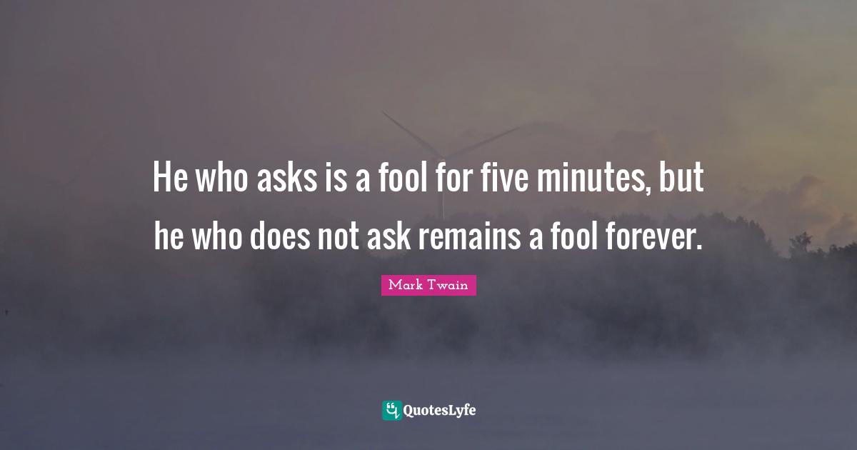 Mark Twain Quotes: He who asks is a fool for five minutes, but he who does not ask remains a fool forever.
