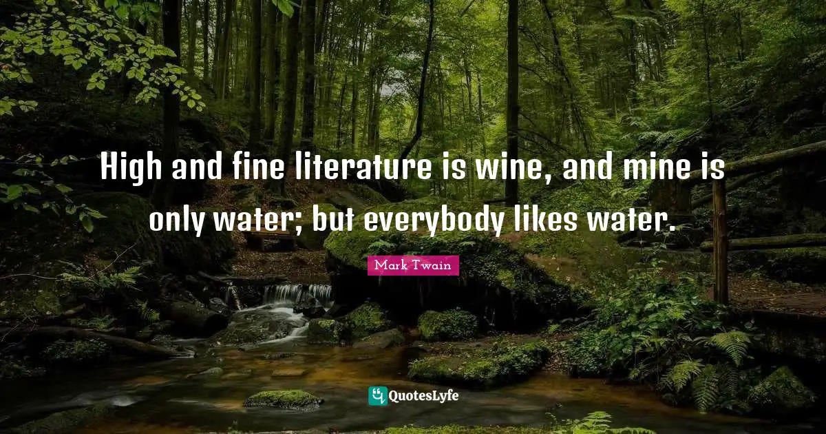 High and fine literature is wine, and mine is only water; but everybody likes water.