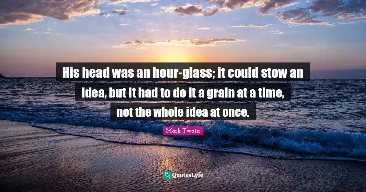 His head was an hour-glass; it could stow an idea, but it had to do it a grain at a time, not the whole idea at once.