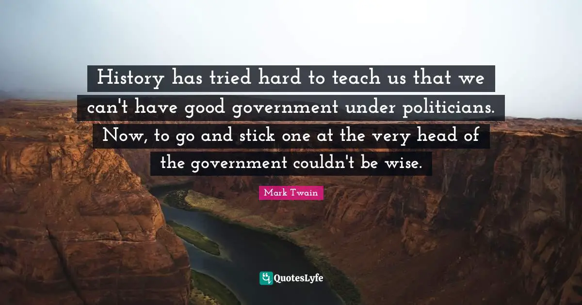 History has tried hard to teach us that we can't have good government under politicians. Now, to go and stick one at the very head of the government couldn't be wise.