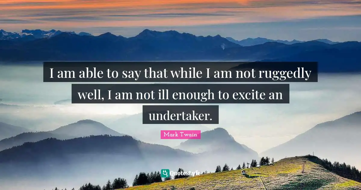Undertaker Quotes: "I am able to say that while I am not ruggedly well, I am not ill enough to excite an undertaker."