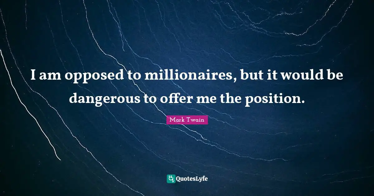 I am opposed to millionaires, but it would be dangerous to offer me the position.