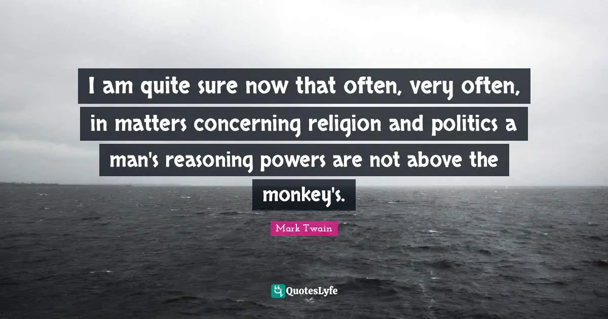 Reasoning Quotes: "I am quite sure now that often, very often, in matters concerning religion and politics a man's reasoning powers are not above the monkey's."