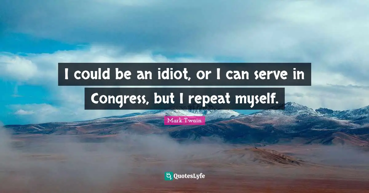 Repeats Quotes: "I could be an idiot, or I can serve in Congress, but I repeat myself."