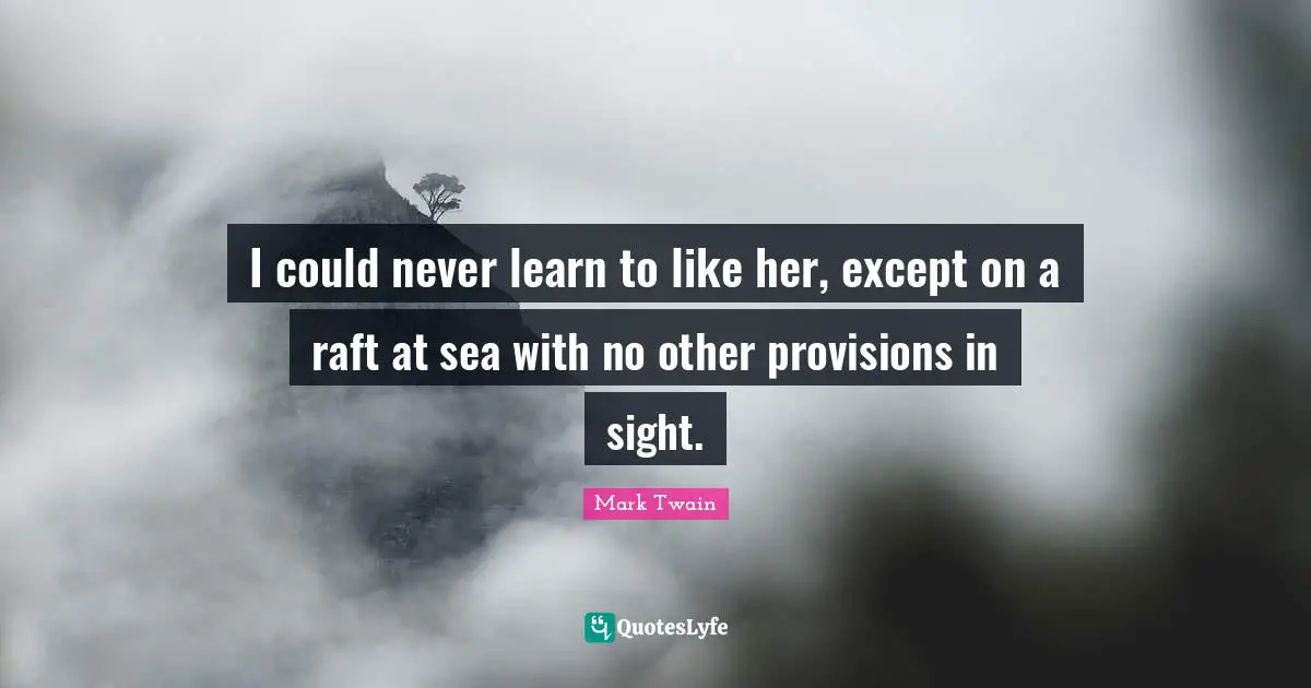 I could never learn to like her, except on a raft at sea with no other provisions in sight.